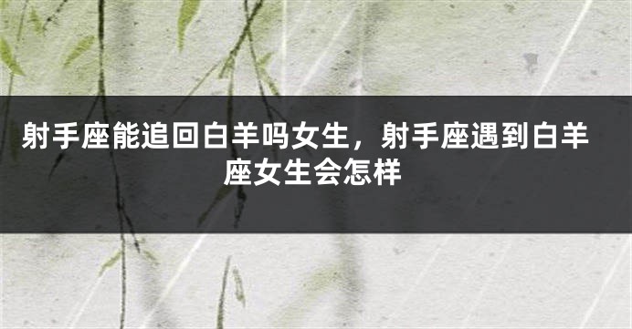 射手座能追回白羊吗女生，射手座遇到白羊座女生会怎样