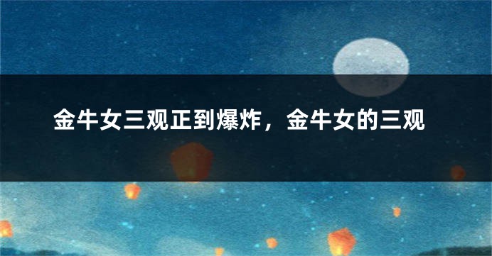 金牛女三观正到爆炸，金牛女的三观