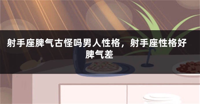 射手座脾气古怪吗男人性格，射手座性格好脾气差