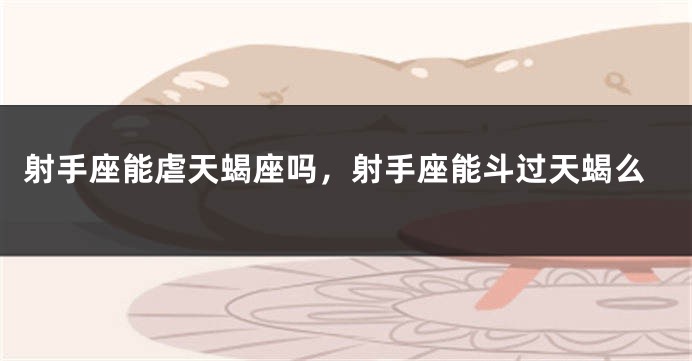 射手座能虐天蝎座吗，射手座能斗过天蝎么