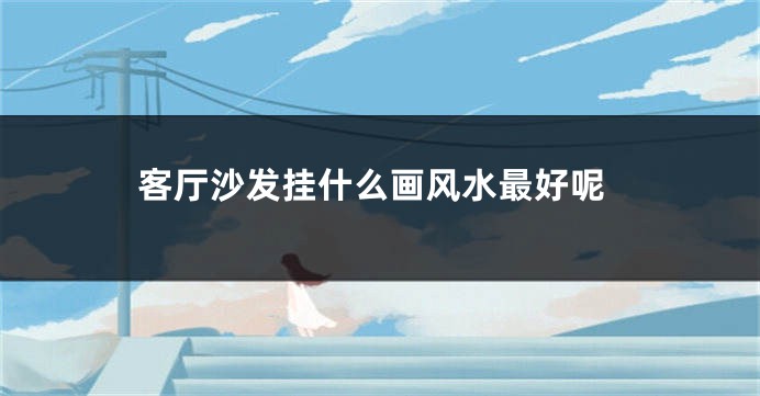 客厅沙发挂什么画风水最好呢