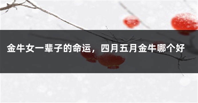 金牛女一辈子的命运，四月五月金牛哪个好