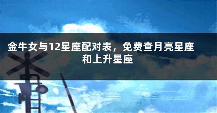 金牛女与12星座配对表，免费查月亮星座和上升星座