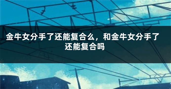 金牛女分手了还能复合么，和金牛女分手了还能复合吗