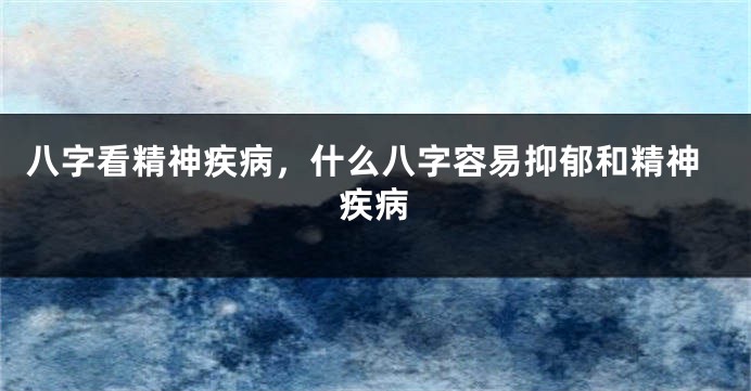 八字看精神疾病，什么八字容易抑郁和精神疾病