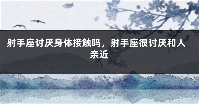 射手座讨厌身体接触吗，射手座很讨厌和人亲近