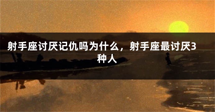 射手座讨厌记仇吗为什么，射手座最讨厌3种人