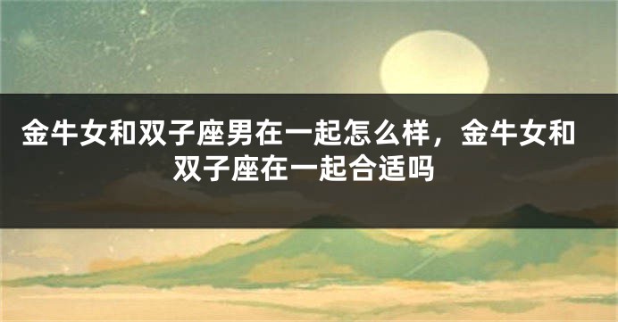 金牛女和双子座男在一起怎么样，金牛女和双子座在一起合适吗