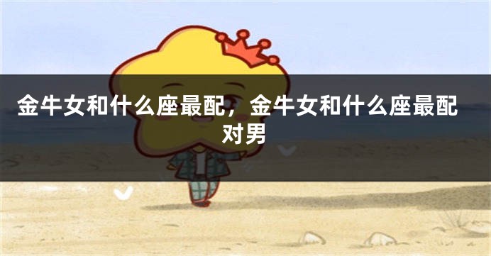 金牛女和什么座最配，金牛女和什么座最配对男
