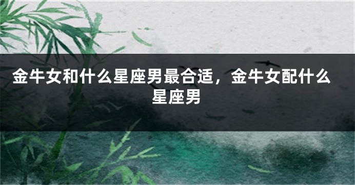 金牛女和什么星座男最合适，金牛女配什么星座男