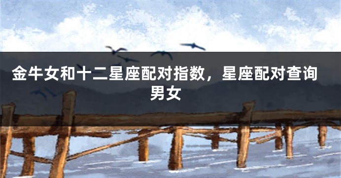 金牛女和十二星座配对指数，星座配对查询 男女