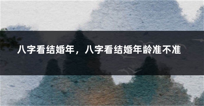 八字看结婚年,八字看结婚年龄准不准