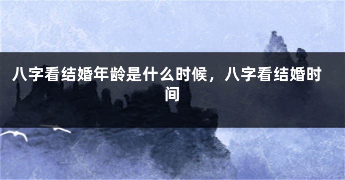 八字看结婚年龄是什么时候，八字看结婚时间