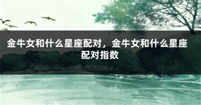 金牛女和什么星座配对，金牛女和什么星座配对指数