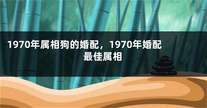 1970年属相狗的婚配，1970年婚配最佳属相