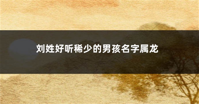 刘姓好听稀少的男孩名字属龙
