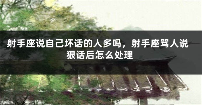 射手座说自己坏话的人多吗，射手座骂人说狠话后怎么处理