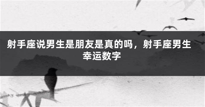射手座说男生是朋友是真的吗，射手座男生幸运数字
