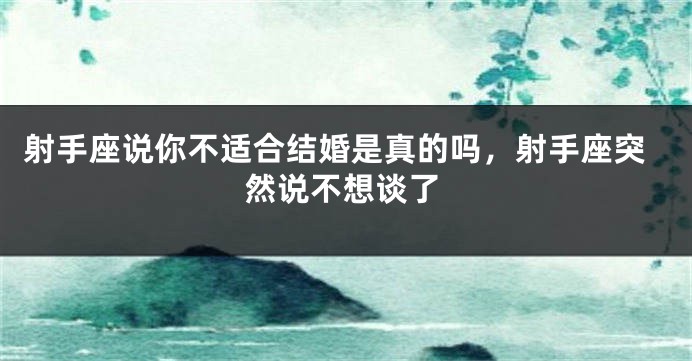 射手座说你不适合结婚是真的吗，射手座突然说不想谈了