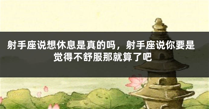 射手座说想休息是真的吗，射手座说你要是觉得不舒服那就算了吧