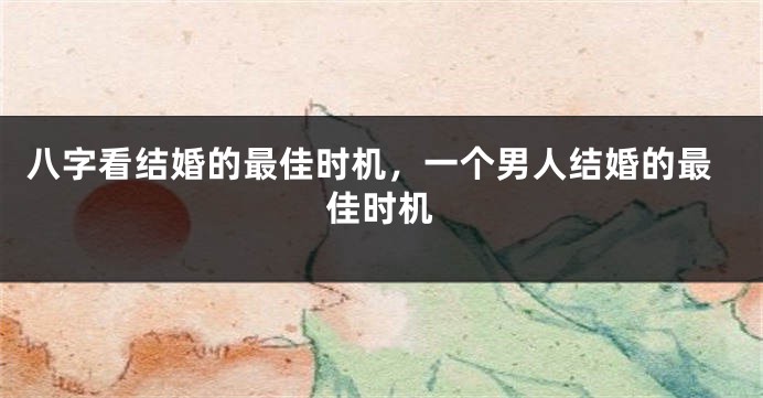 八字看结婚的最佳时机，一个男人结婚的最佳时机