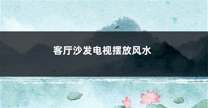 客厅沙发电视摆放风水