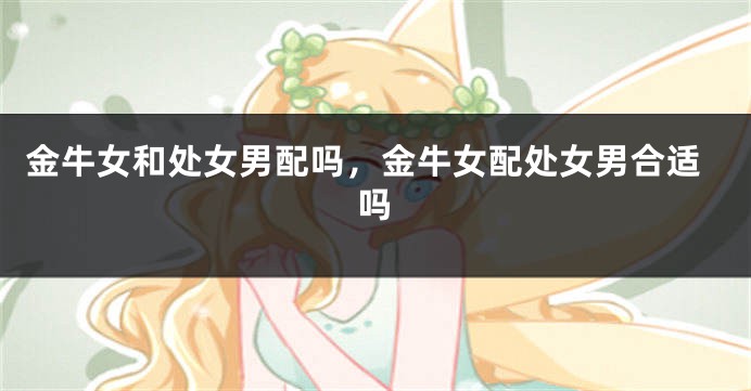 金牛女和处女男配吗，金牛女配处女男合适吗