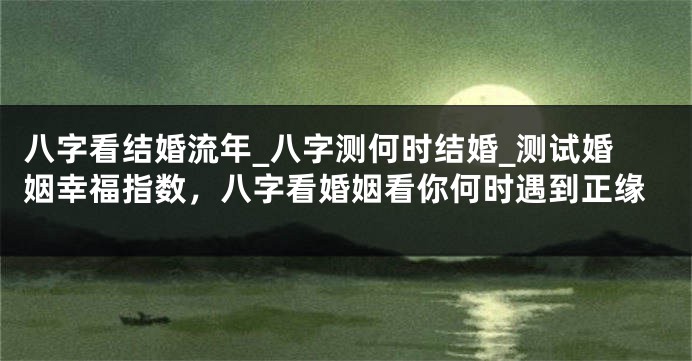 八字看结婚流年_八字测何时结婚_测试婚姻幸福指数，八字看婚姻看你何时遇到正缘