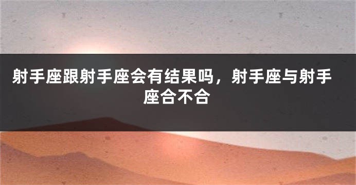 射手座跟射手座会有结果吗，射手座与射手座合不合