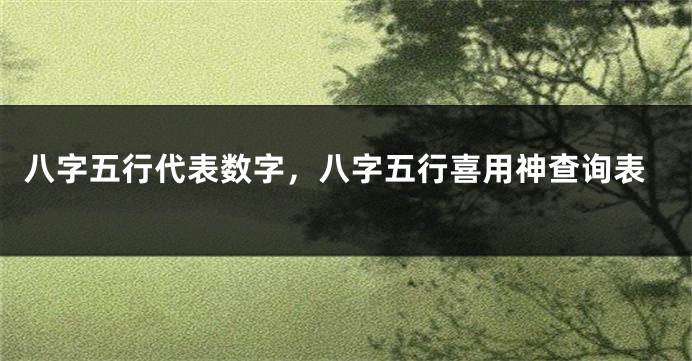 八字五行代表数字,八字五行喜用神查询表