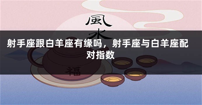 射手座跟白羊座有缘吗，射手座与白羊座配对指数