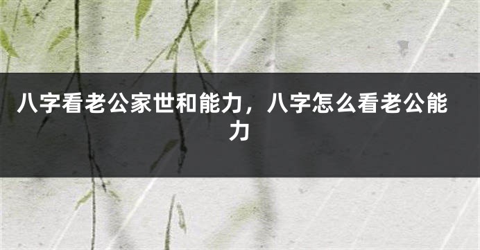八字看老公家世和能力,八字怎么看老公能力