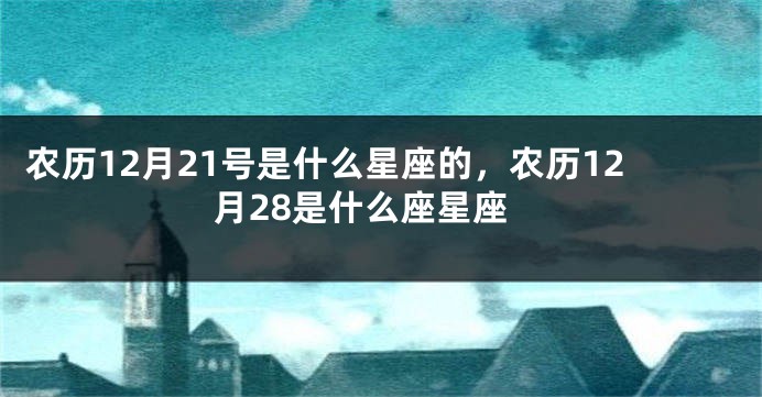 农历12月21号是什么星座的，农历12月28是什么座星座