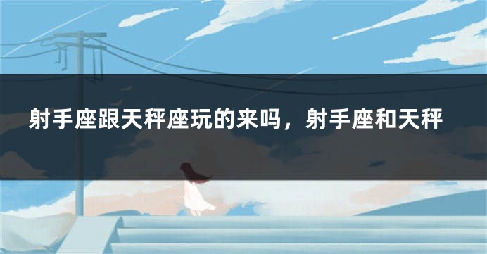 射手座跟天秤座玩的来吗，射手座和天秤