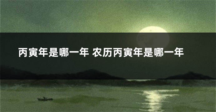 丙寅年是哪一年 农历丙寅年是哪一年