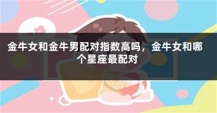 金牛女和金牛男配对指数高吗，金牛女和哪个星座最配对
