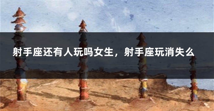 射手座还有人玩吗女生，射手座玩消失么