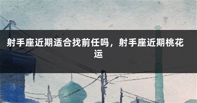 射手座近期适合找前任吗，射手座近期桃花运