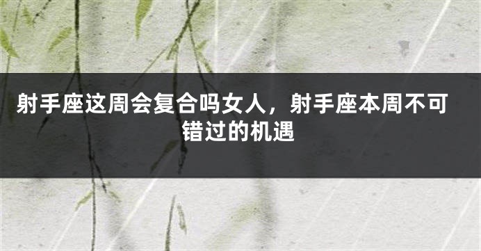 射手座这周会复合吗女人，射手座本周不可错过的机遇