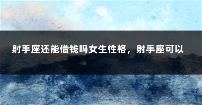 射手座还能借钱吗女生性格，射手座可以