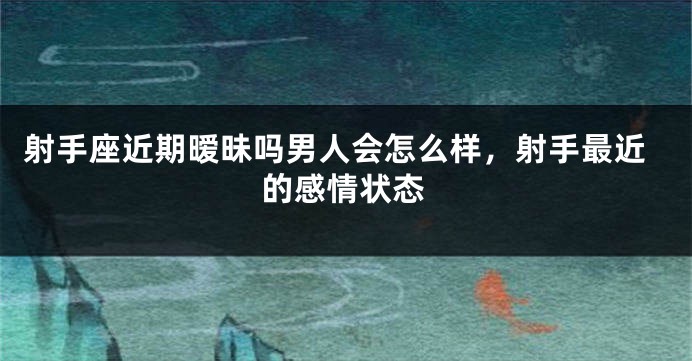 射手座近期暧昧吗男人会怎么样，射手最近的感情状态