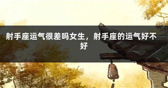 射手座运气很差吗女生，射手座的运气好不好