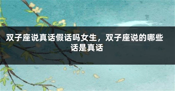 双子座说真话假话吗女生，双子座说的哪些话是真话