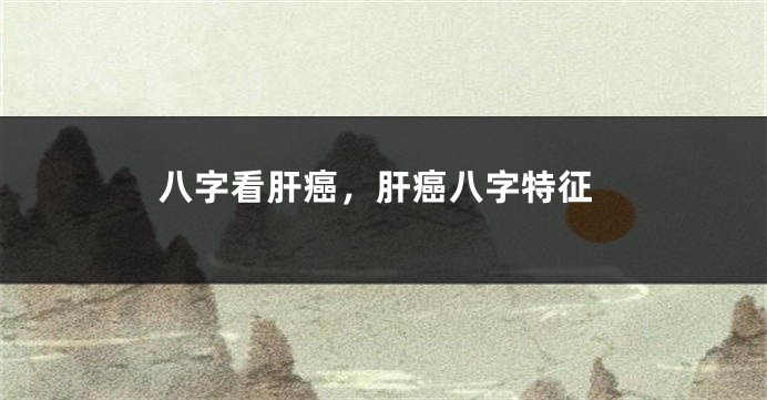 八字看肝癌，肝癌八字特征