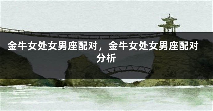 金牛女处女男座配对，金牛女处女男座配对分析