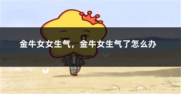 金牛女女生气，金牛女生气了怎么办