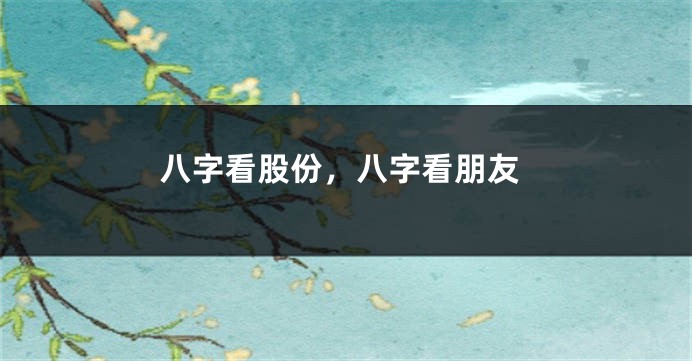 八字看股份，八字看朋友