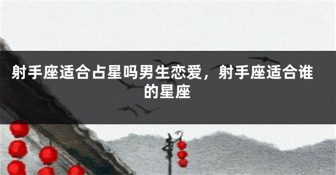 射手座适合占星吗男生恋爱，射手座适合谁的星座