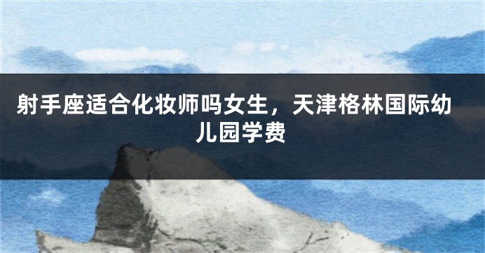 射手座适合化妆师吗女生，天津格林国际幼儿园学费