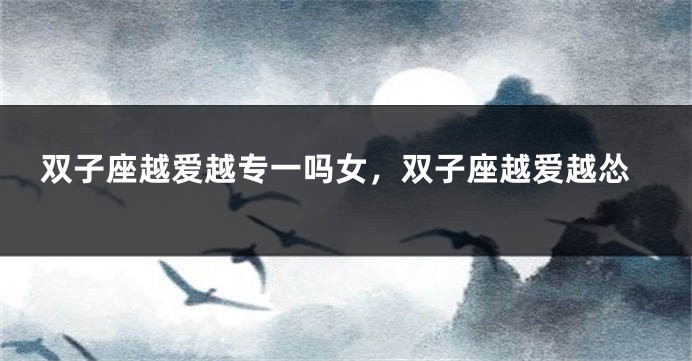 双子座越爱越专一吗女，双子座越爱越怂